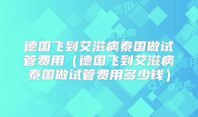 德国飞到艾滋病泰国做试管费用(德国飞到艾滋病泰国做试管费用多少钱)