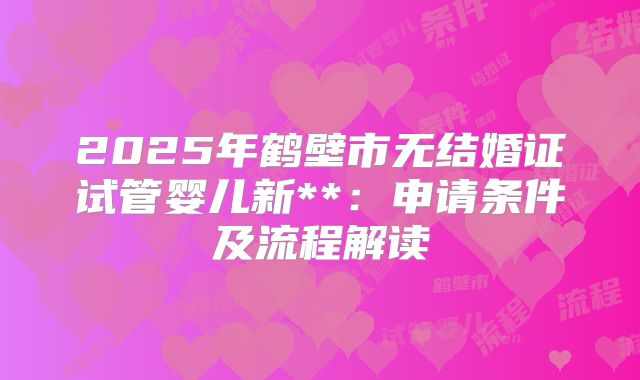 2025年鹤壁市无结婚证试管婴儿新**:申请条件及流程解读