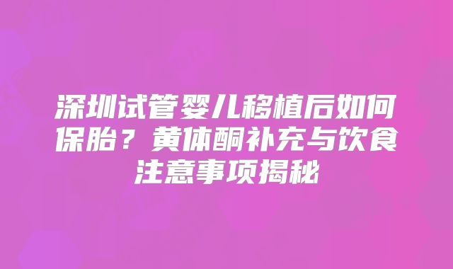 深圳试管婴儿移植后如何保胎?黄体酮补充与饮食注意事项揭秘