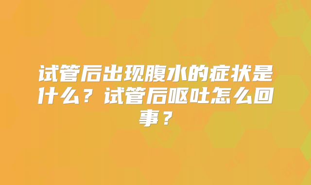试管后出现腹水的症状是什么？试管后呕吐怎么回事？