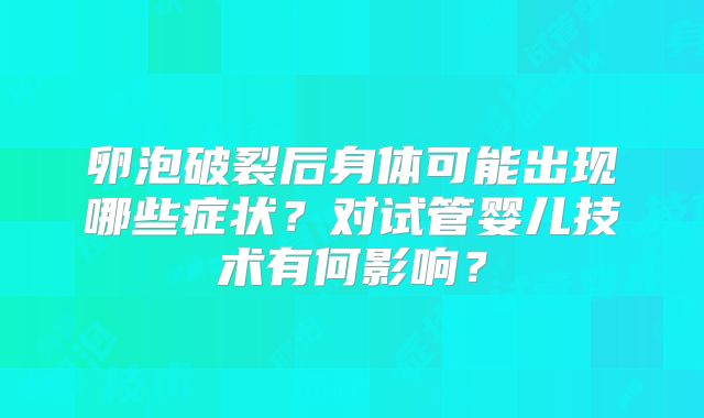 卵泡破裂后身体可能出现哪些症状?对试管婴儿技术有何影响?