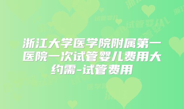 浙江大学医学院附属第一医院一次试管婴儿费用大约需-试管费用