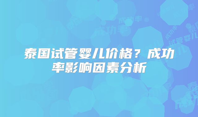 泰国试管婴儿价格？成功率影响因素分析