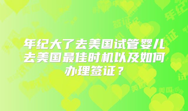 年纪大了去美国试管婴儿去美国最佳时机以及如何办理签证？