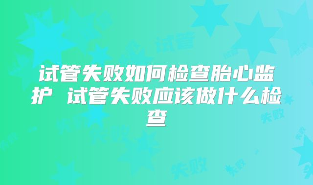 试管失败如何检查胎心监护 试管失败应该做什么检查