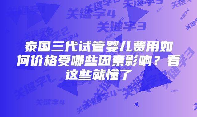 泰国三代试管婴儿费用如何价格受哪些因素影响?看这些就懂了