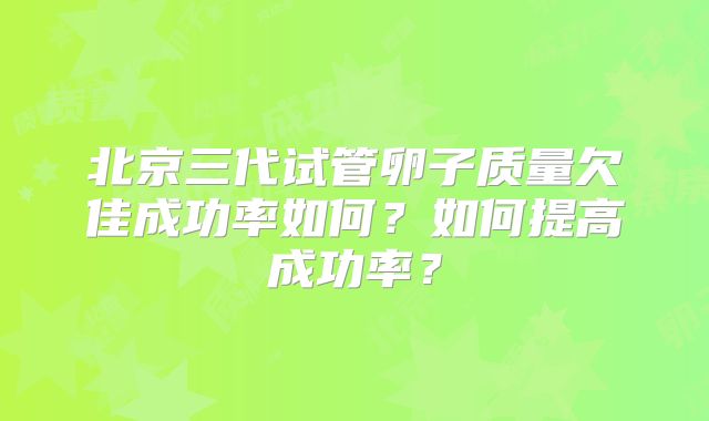 北京三代试管卵子质量欠佳成功率如何?如何提高成功率?