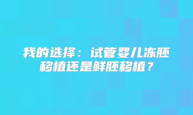 我的选择:试管婴儿冻胚移植还是鲜胚移植?