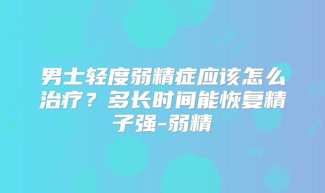 男士轻度弱精症应该怎么治疗?多长时间能恢复精子强-弱精
