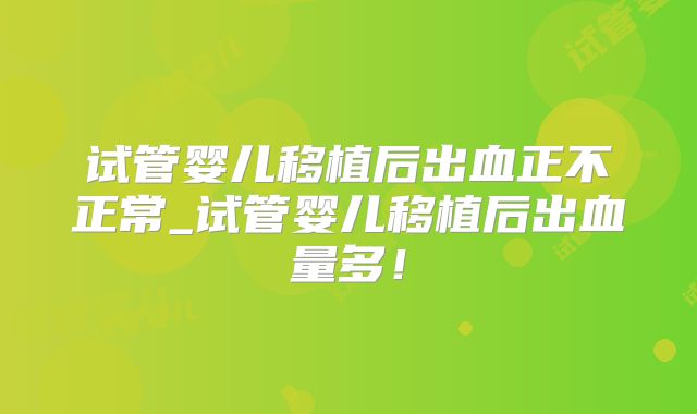 试管婴儿移植后出血正不正常_试管婴儿移植后出血量多！