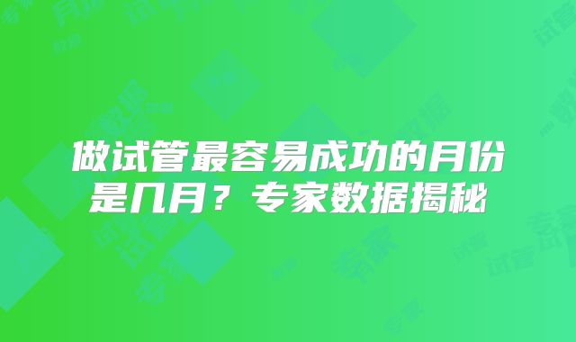 做试管最容易成功的月份是几月？专家数据揭秘