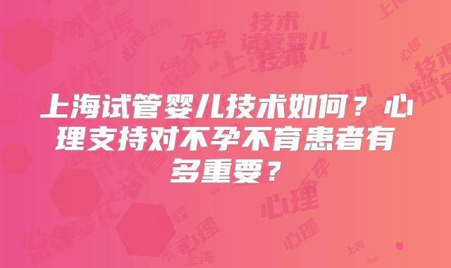 上海试管婴儿技术如何?心理支持对不孕不育患者有多重要?