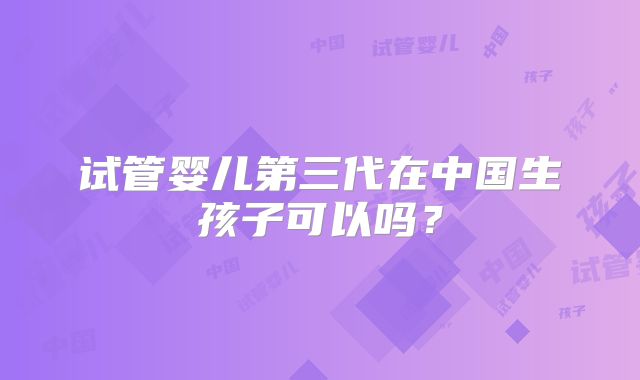 试管婴儿第三代在中国生孩子可以吗？