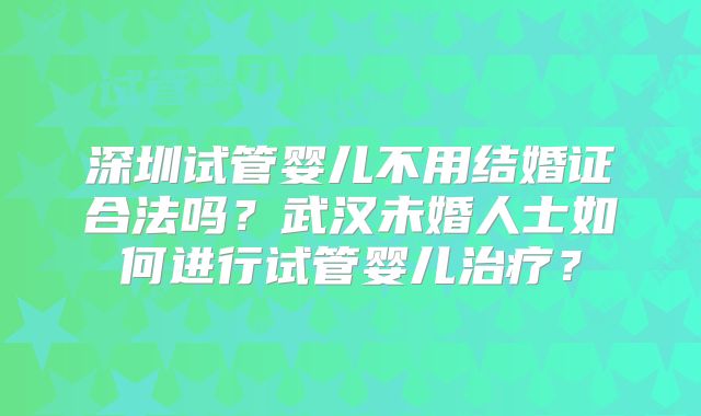 深圳试管婴儿不用结婚证合法吗？武汉未婚人士如何进行试管婴儿治疗？