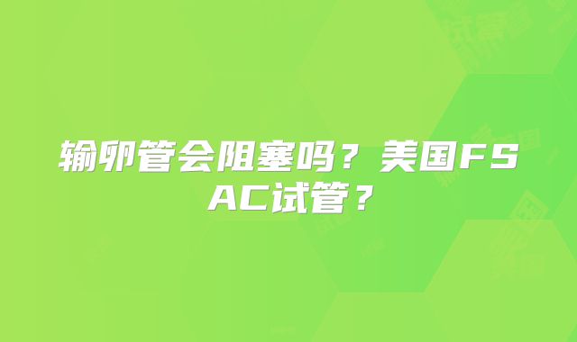 输卵管会阻塞吗?美国FSAC试管?