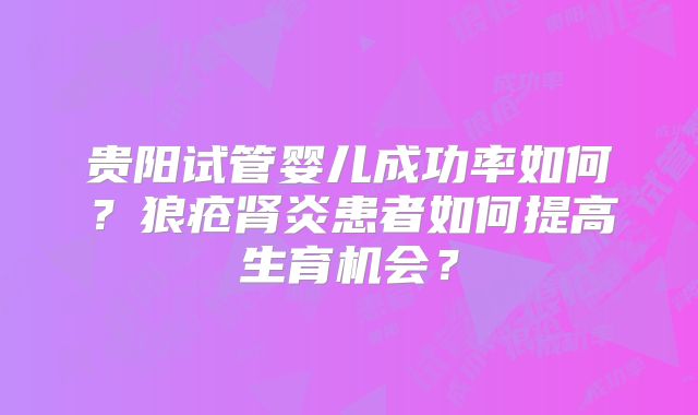 贵阳试管婴儿成功率如何?狼疮肾炎患者如何提高生育机会?