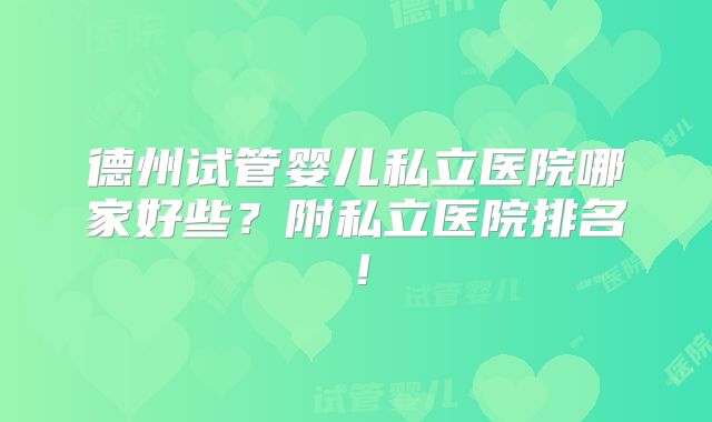 德州试管婴儿私立医院哪家好些?附私立医院排名!