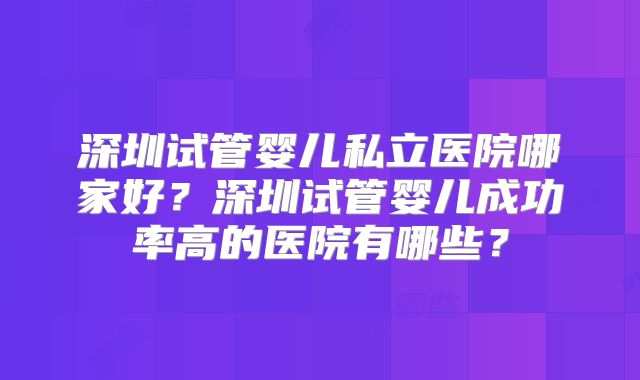 深圳试管婴儿私立医院哪家好？深圳试管婴儿成功率高的医院有哪些？