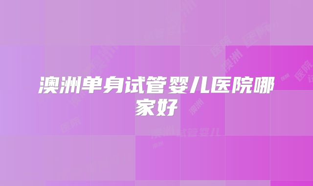澳洲单身试管婴儿医院哪家好