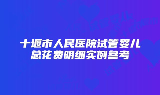 十堰市人民医院试管婴儿总花费明细实例参考