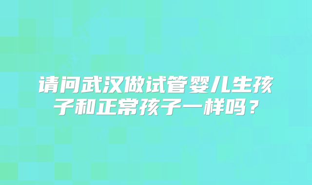 请问武汉做试管婴儿生孩子和正常孩子一样吗？