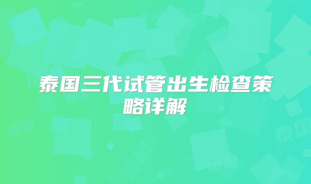 泰国三代试管出生检查策略详解