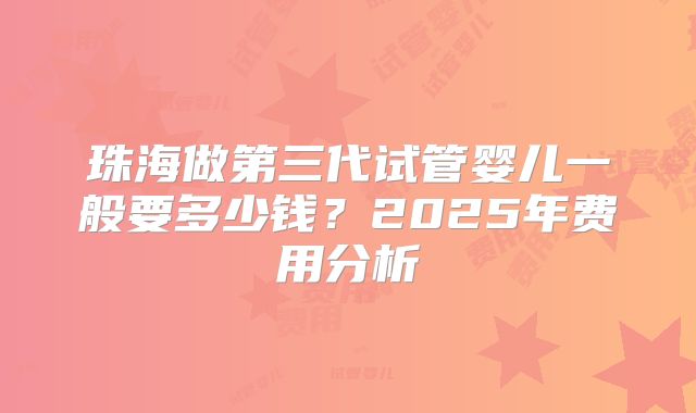 珠海做第三代试管婴儿一般要多少钱?2025年费用分析
