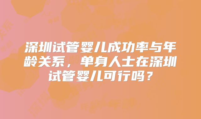 深圳试管婴儿成功率与年龄关系,单身人士在深圳试管婴儿可行吗?
