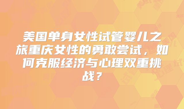 美国单身女性试管婴儿之旅重庆女性的勇敢尝试,如何克服经济与心理双重挑战?