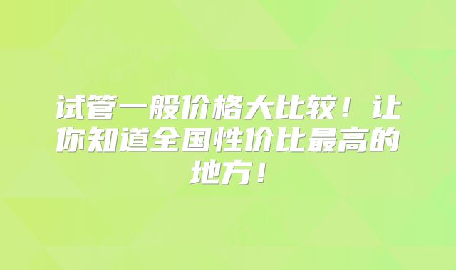 试管一般价格大比较!让你知道全国性价比最高的地方!