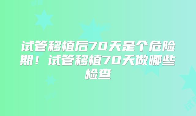 试管移植后70天是个危险期！试管移植70天做哪些检查