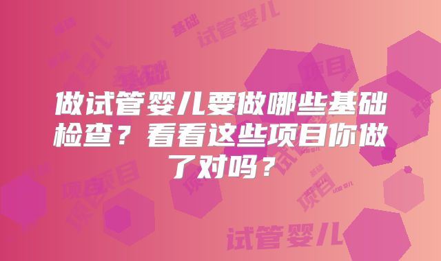 做试管婴儿要做哪些基础检查?看看这些项目你做了对吗?