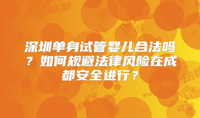 深圳单身试管婴儿合法吗?如何规避法律风险在成都安全进行?