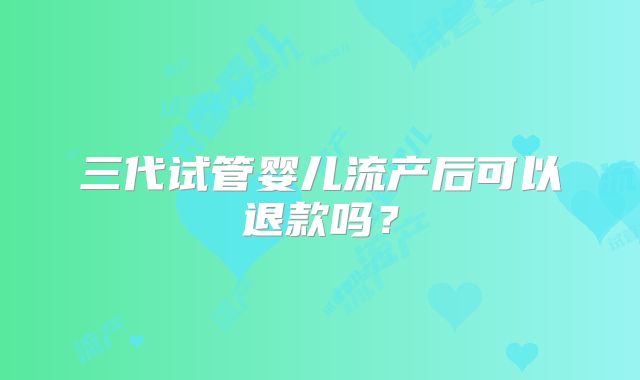 三代试管婴儿流产后可以退款吗?