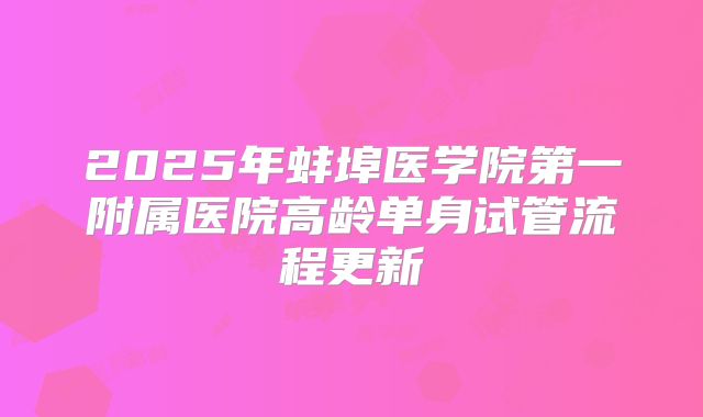 2025年蚌埠医学院第一附属医院高龄单身试管流程更新