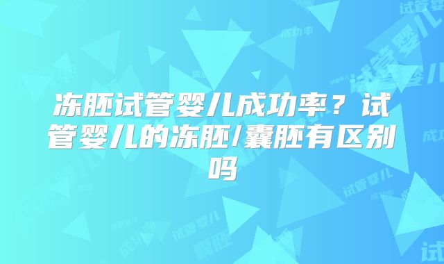 冻胚试管婴儿成功率？试管婴儿的冻胚/囊胚有区别吗