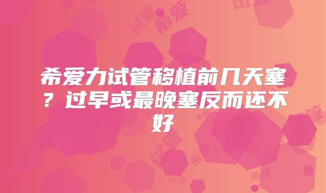 希爱力试管移植前几天塞?过早或最晚塞反而还不好