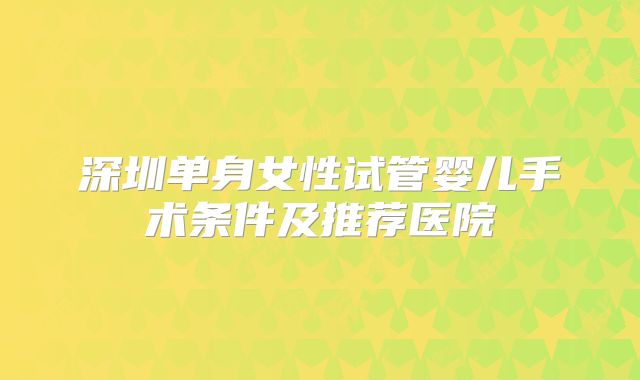 深圳单身女性试管婴儿手术条件及推荐医院
