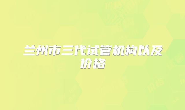 兰州市三代试管机构以及价格
