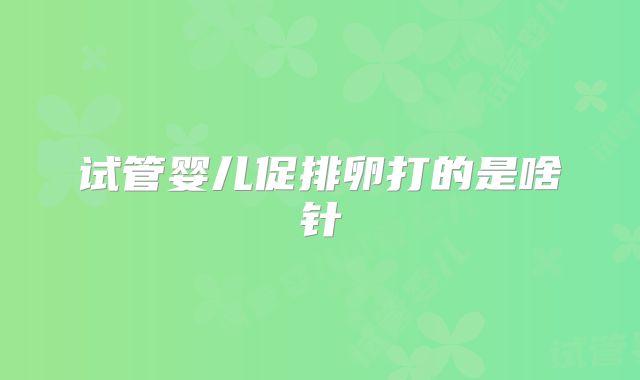 试管婴儿促排卵打的是啥针