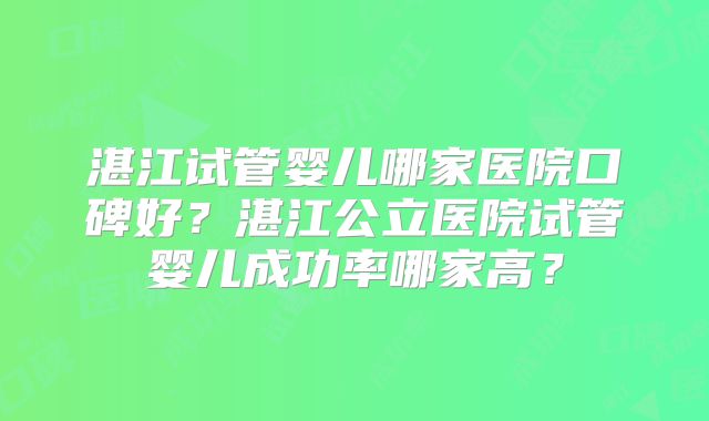 湛江试管婴儿哪家医院口碑好?湛江公立医院试管婴儿成功率哪家高?