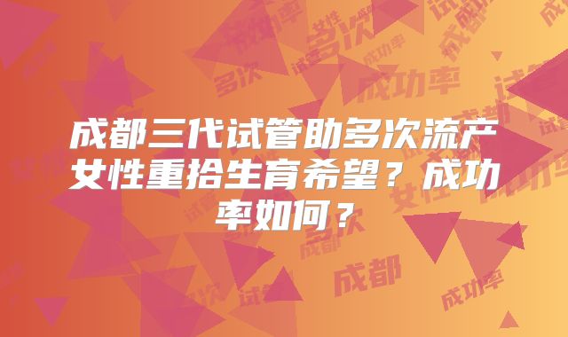成都三代试管助多次流产女性重拾生育希望？成功率如何？
