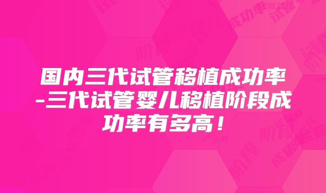 国内三代试管移植成功率-三代试管婴儿移植阶段成功率有多高！