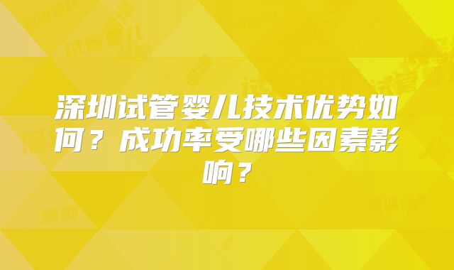 深圳试管婴儿技术优势如何?成功率受哪些因素影响?