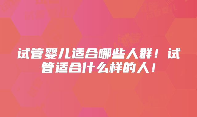 试管婴儿适合哪些人群!试管适合什么样的人!