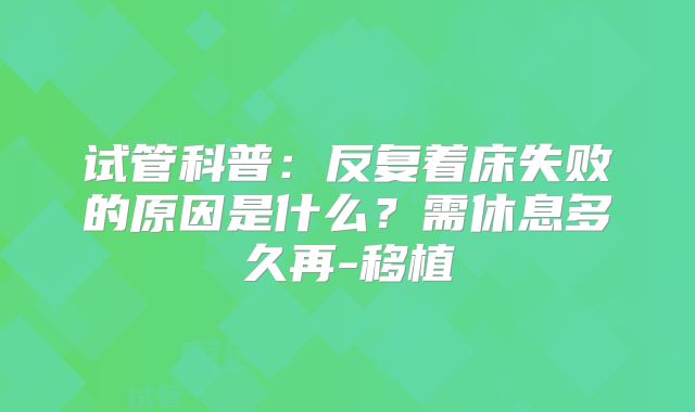 试管科普：反复着床失败的原因是什么？需休息多久再-移植