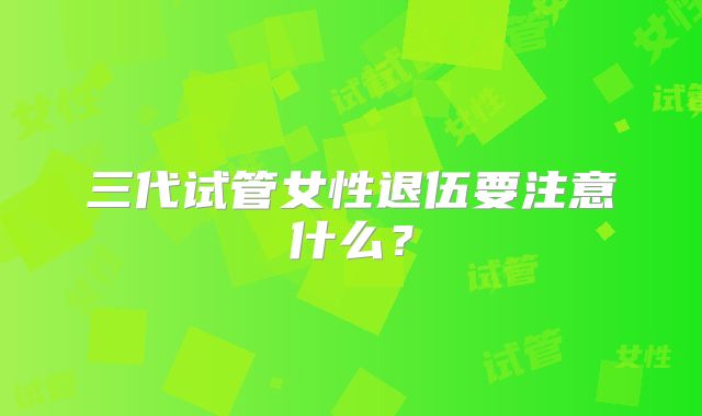 三代试管女性退伍要注意什么?