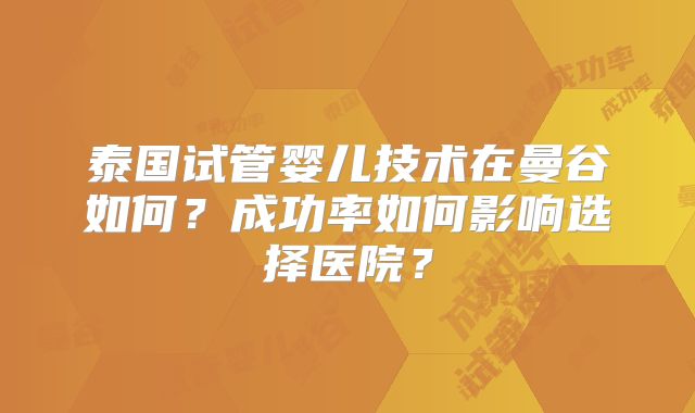 泰国试管婴儿技术在曼谷如何？成功率如何影响选择医院？