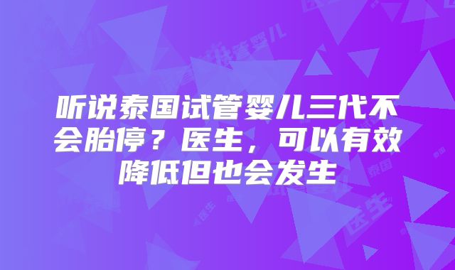 听说泰国试管婴儿三代不会胎停?医生,可以有效降低但也会发生