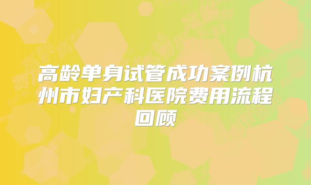 高龄单身试管成功案例杭州市妇产科医院费用流程回顾